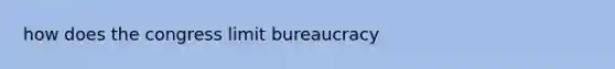 how does the congress limit bureaucracy