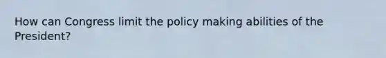 How can Congress limit the policy making abilities of the President?