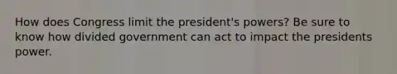 How does Congress limit the president's powers? Be sure to know how divided government can act to impact the presidents power.