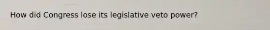 How did Congress lose its legislative veto power?