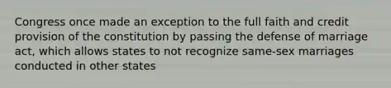 Congress once made an exception to the full faith and credit provision of the constitution by passing the defense of marriage act, which allows states to not recognize same-sex marriages conducted in other states