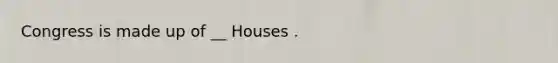 Congress is made up of __ Houses .