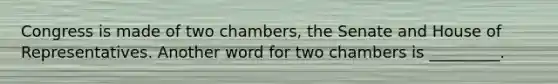 Congress is made of two chambers, the Senate and House of Representatives. Another word for two chambers is _________.