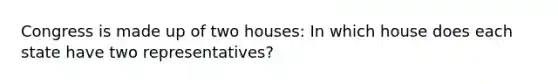 Congress is made up of two houses: In which house does each state have two representatives?