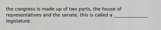 the congress is made up of two parts, the house of representatives and the senate, this is called a _______________ legislature.