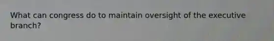 What can congress do to maintain oversight of the executive branch?