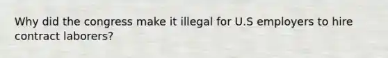 Why did the congress make it illegal for U.S employers to hire contract laborers?