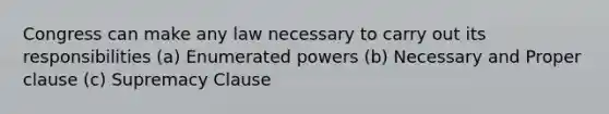 Congress can make any law necessary to carry out its responsibilities (a) Enumerated powers (b) Necessary and Proper clause (c) Supremacy Clause