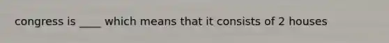 congress is ____ which means that it consists of 2 houses