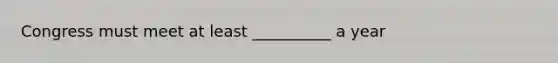Congress must meet at least __________ a year