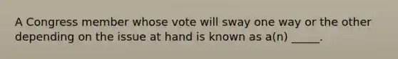 A Congress member whose vote will sway one way or the other depending on the issue at hand is known as a(n) _____.