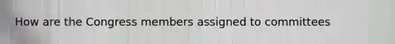 How are the Congress members assigned to committees