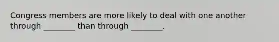 Congress members are more likely to deal with one another through ________ than through ________.