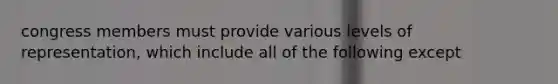 congress members must provide various levels of representation, which include all of the following except