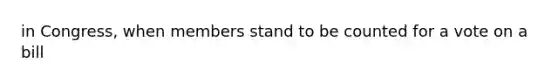 in Congress, when members stand to be counted for a vote on a bill