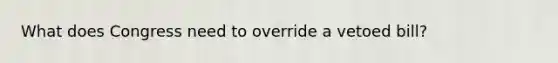 What does Congress need to override a vetoed bill?