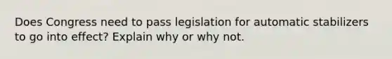 Does Congress need to pass legislation for automatic stabilizers to go into effect? Explain why or why not.