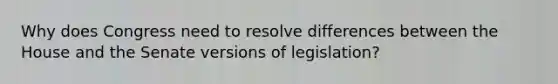 Why does Congress need to resolve differences between the House and the Senate versions of legislation?