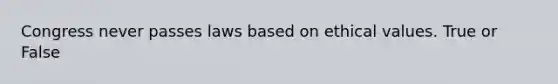 Congress never passes laws based on ethical values. True or False