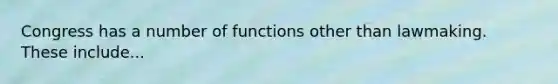 Congress has a number of functions other than lawmaking. These include...