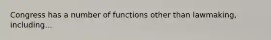 Congress has a number of functions other than lawmaking, including...