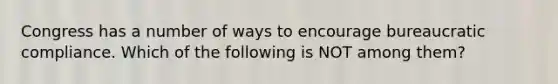 Congress has a number of ways to encourage bureaucratic compliance. Which of the following is NOT among them?