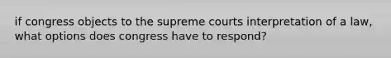 if congress objects to the supreme courts interpretation of a law, what options does congress have to respond?