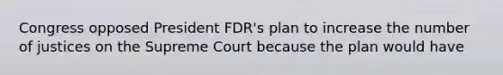 Congress opposed President FDR's plan to increase the number of justices on the Supreme Court because the plan would have