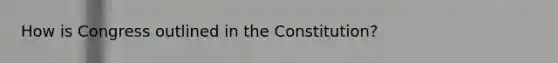 How is Congress outlined in the Constitution?