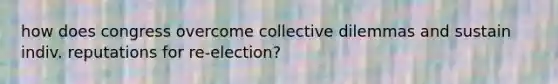 how does congress overcome collective dilemmas and sustain indiv. reputations for re-election?