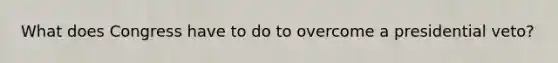 What does Congress have to do to overcome a presidential veto?