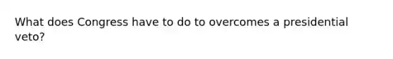 What does Congress have to do to overcomes a presidential veto?