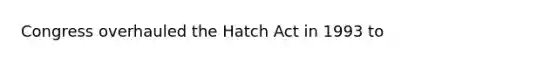 Congress overhauled the Hatch Act in 1993 to