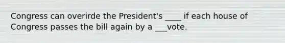 Congress can overirde the President's ____ if each house of Congress passes the bill again by a ___vote.