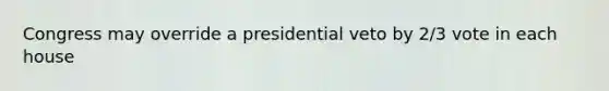 Congress may override a presidential veto by 2/3 vote in each house