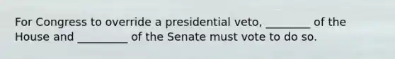 For Congress to override a presidential veto, ________ of the House and _________ of the Senate must vote to do so.