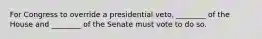 For Congress to override a presidential veto, ________ of the House and ________ of the Senate must vote to do so.