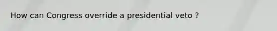 How can Congress override a presidential veto ?