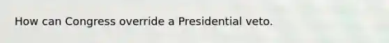 How can Congress override a Presidential veto.