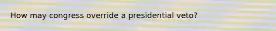 How may congress override a presidential veto?