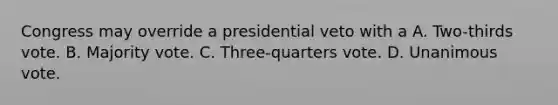 Congress may override a presidential veto with a A. Two-thirds vote. B. Majority vote. C. Three-quarters vote. D. Unanimous vote.