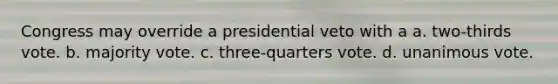 Congress may override a presidential veto with a a. two-thirds vote. b. majority vote. c. three-quarters vote. d. unanimous vote.