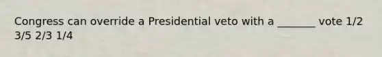 Congress can override a Presidential veto with a _______ vote 1/2 3/5 2/3 1/4