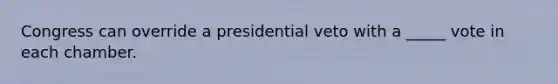 Congress can override a presidential veto with a _____ vote in each chamber.