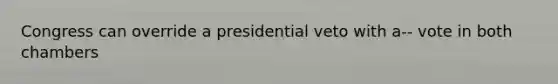 Congress can override a presidential veto with a-- vote in both chambers
