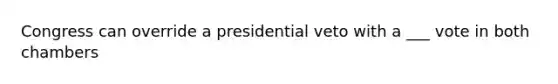 Congress can override a presidential veto with a ___ vote in both chambers