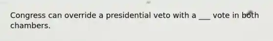 Congress can override a presidential veto with a ___ vote in both chambers.