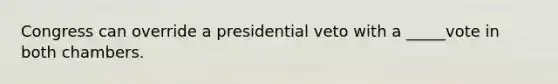 Congress can override a presidential veto with a _____vote in both chambers.