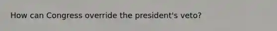 How can Congress override the president's veto?