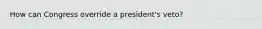 How can Congress override a president's veto?